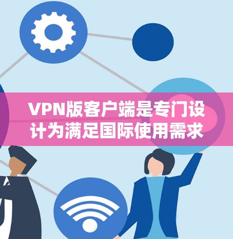 VPN版客户端是专门设计为满足国际使用需求的软件或应用程序，通常用于管理、访问和安全VPN服务。以下是几种常见的VPN版客户端及适用场景