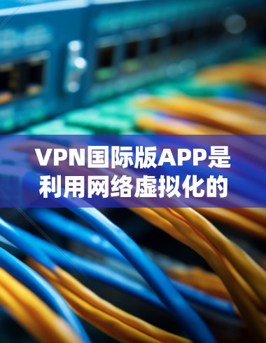 VPN国际版APP是利用网络虚拟化的技术，提供VPN服务到国际网络设备。以下是对这些VPN国际版APP的详细比较和总结