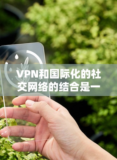 VPN和国际化的社交网络的结合是一个复杂的问题，需要综合考虑多个因素。以下是逐步的解决方案