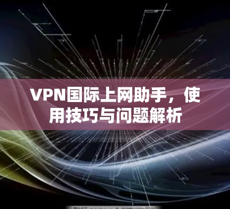 VPN国际上网助手，使用技巧与问题解析