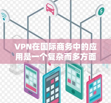 VPN在国际商务中的应用是一个复杂而多方面的主题，涉及数据安全、通信保护、内部管理等多个方面。以下是其详细的应用和挑战分析