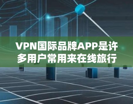 VPN国际品牌APP是许多用户常用来在线旅行、追剧、看小说等的工具，尤其是那些需要在国际支付或国际平台使用时非常方便的用户。以下是一些国内外知名的VPN国际品牌APP，供您参考