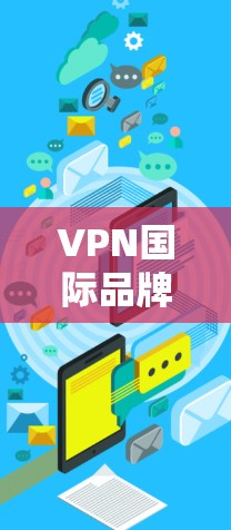 VPN国际品牌在国际市场的表现和影响可以从以下几个方面进行总结和分析