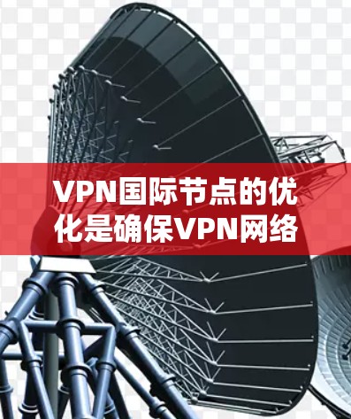 VPN国际节点的优化是确保VPN网络安全、高效使用的关键步骤。以下是一个分步指南，帮助您优化VPN国际节点的设置和使用