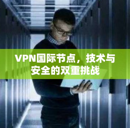 VPN国际节点，技术与安全的双重挑战
