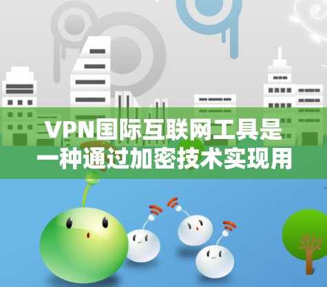 VPN国际互联网工具是一种通过加密技术实现用户在外部设备上访问网络服务，同时保持内部网络安全的高科技手段。以下是对该问题的分步解释和答案