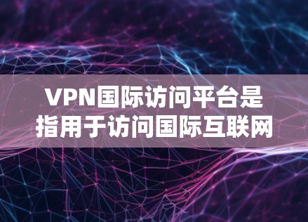 VPN国际访问平台是指用于访问国际互联网的网络服务，旨在提供加密、匿名和安全的网络环境。以下是一些主要的VPN国际访问平台及其特点