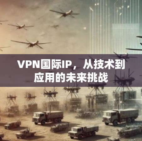 VPN国际IP，从技术到应用的未来挑战