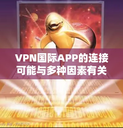 VPN国际APP的连接可能与多种因素有关，包括网络设置、软件兼容性、账号设置以及设备配置等。以下是一些可能的原因和解决方法