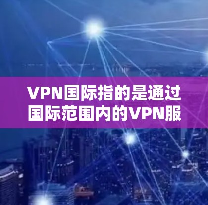 VPN国际指的是通过国际范围内的VPN服务进行数据传输和访问。这些服务提供了一个安全、匿名的网络环境，允许用户访问全球范围内的网络服务。以下是关于VPN国际的一些关键信息和步骤