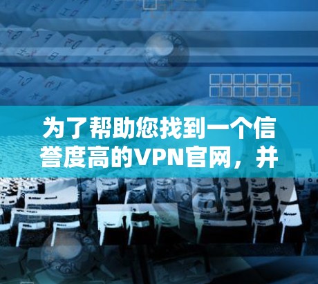 为了帮助您找到一个信誉度高的VPN官网，并下载正版iPhone版的软件，以下是分步指南