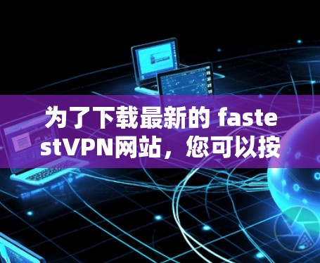 为了下载最新的 fastestVPN网站，您可以按照以下步骤操作
