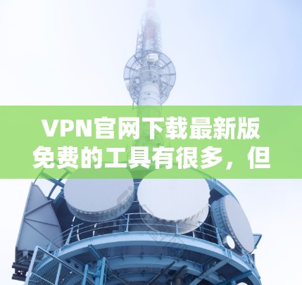 VPN官网下载最新版免费的工具有很多，但需要注意的是，下载的软件必须是安全的，以避免感染恶意软件或钓鱼内容。以下是一些可靠的VPN下载网站，提供免费或低费用的VPN服务