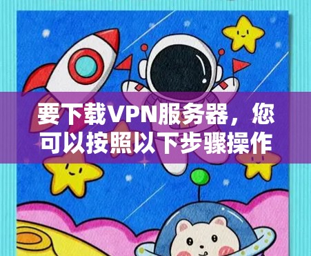 要下载VPN服务器，您可以按照以下步骤操作