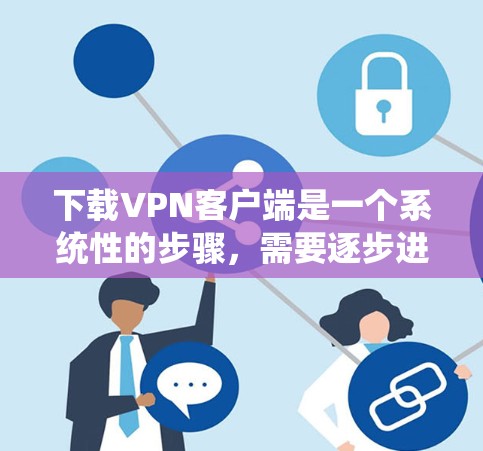 下载VPN客户端是一个系统性的步骤，需要逐步进行，以下是一个详细的指南