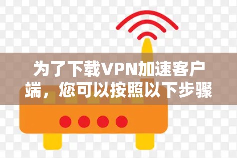 为了下载VPN加速客户端，您可以按照以下步骤进行