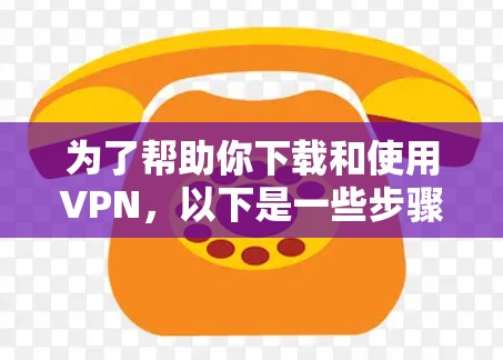 为了帮助你下载和使用VPN，以下是一些步骤和建议