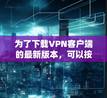 为了下载VPN客户端的最新版本，可以按照以下步骤进行