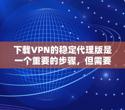 下载VPN的稳定代理版是一个重要的步骤，但需要谨慎操作，以确保安全连接。以下是一步步的指南