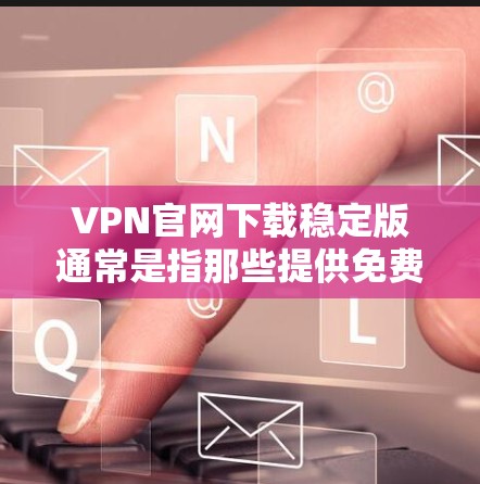 VPN官网下载稳定版通常是指那些提供免费或低费用版本的VPN服务，且这些版本通常不需要安装程序或软件，直接可以在浏览器中下载和使用。以下是几个常见的VPN官网下载稳定版的推荐