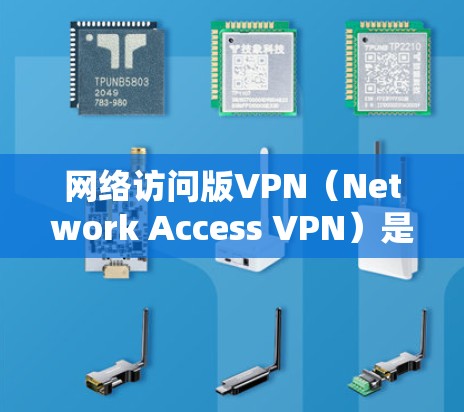 网络访问版VPN（Network Access VPN）是指能够访问网络资源、云存储、视频会议等的VPN软件。如果您需要下载网络访问版VPN客户端或软件，可以按照以下步骤操作