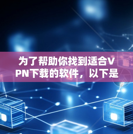 为了帮助你找到适合VPN下载的软件，以下是一个分步指南，涵盖各种常见VPN软件及其使用方法