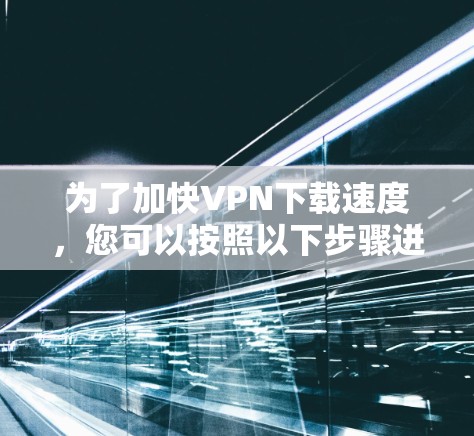 为了加快VPN下载速度，您可以按照以下步骤进行