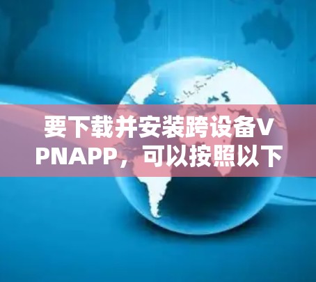 要下载并安装跨设备VPNAPP，可以按照以下步骤进行
