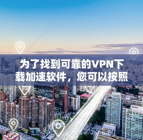 为了找到可靠的VPN下载加速软件,您可以按照以下步骤进行选择和使用 为了找到可靠的VPN下载加速软件,您可以按照以下步骤进行选择和使用