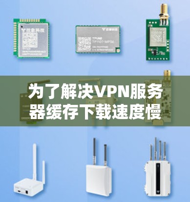 为了解决VPN服务器缓存下载速度慢的问题，可以按照以下步骤进行排查和解决