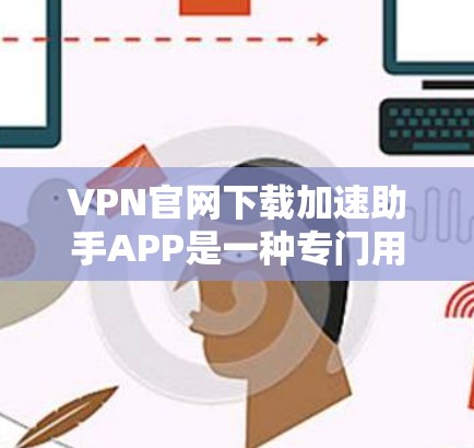 VPN官网下载加速助手APP是一种专门用于加速VPN下载的工具，通过它，用户可以提升下载速度和减少延迟。以下是安装和使用该工具的指南