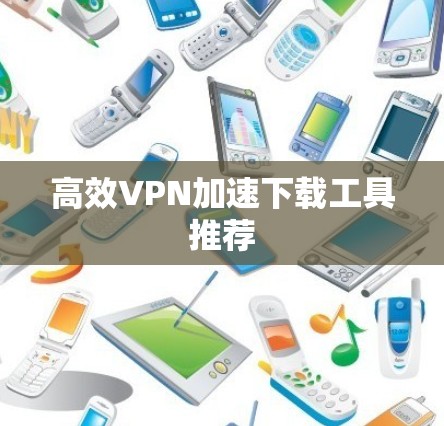 高效VPN加速下载工具推荐