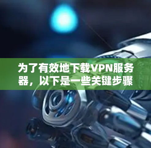 为了有效地下载VPN服务器，以下是一些关键步骤和注意事项