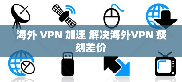 海外 VPN 加速 解决海外VPN 痰刻差价