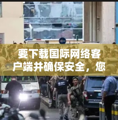 要下载国际网络客户端并确保安全，您可以按照以下步骤操作
