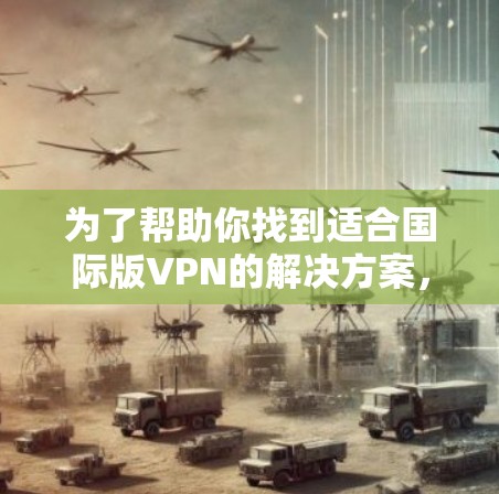 为了帮助你找到适合国际版VPN的解决方案，以下是一步步的指南