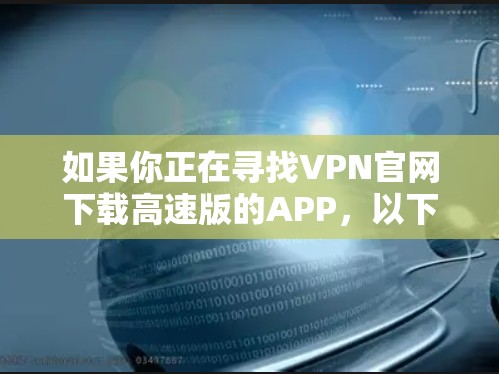 如果你正在寻找VPN官网下载高速版的APP，以下是一些建议，帮助你找到合适的解决方案