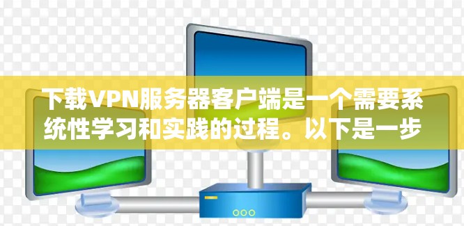 下载VPN服务器客户端是一个需要系统性学习和实践的过程。以下是一步步的指南，帮助你完成这个任务