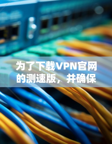为了下载VPN官网的测速版，并确保安全和适用性，可以按照以下步骤操作