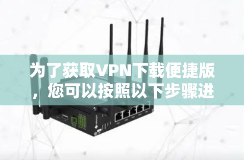 为了获取VPN下载便捷版，您可以按照以下步骤进行选择和使用
