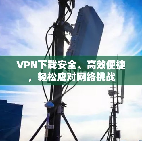 VPN下载安全、高效便捷，轻松应对网络挑战
