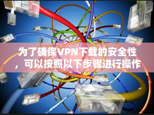 为了确保VPN下载的安全性,可以按照以下步骤进行操作 为了确保VPN下载的安全性,可以按照以下步骤进行操作