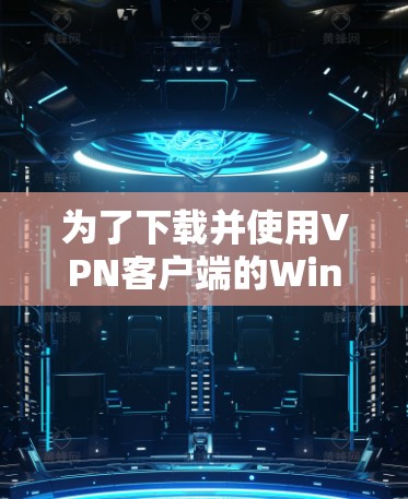 为了下载并使用VPN客户端的Windows版本，您可以按照以下步骤操作