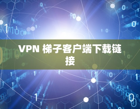 VPN 梯子客户端下载链接 VPN 梯子客户端下载链接