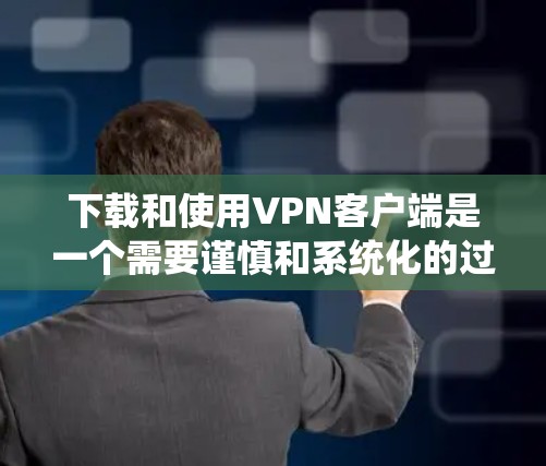 下载和使用VPN客户端是一个需要谨慎和系统化的过程,以下是一步步的指导 下载和使用VPN客户端是一个需要谨慎和系统化的过程,以下是一步步的指导