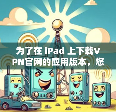 为了在 iPad 上下载VPN官网的应用版本，您可以按照以下步骤操作