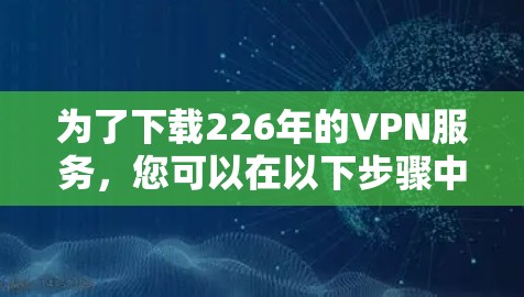 为了下载226年的VPN服务，您可以在以下步骤中进行