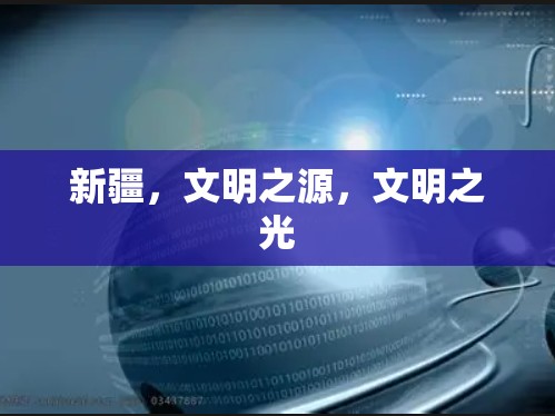 新疆，文明之源，文明之光