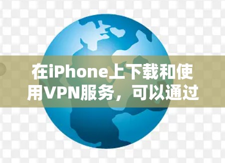 在iPhone上下载和使用VPN服务，可以通过以下步骤实现