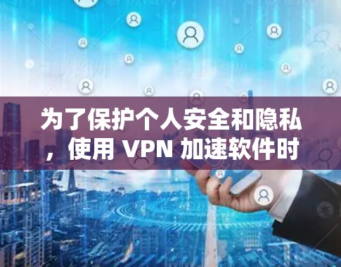 为了保护个人安全和隐私，使用 VPN 加速软件时必须采取谨慎态度，避免依赖未经验证的工具。以下是一步步的建议